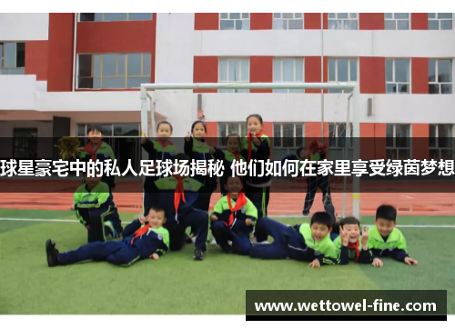 球星豪宅中的私人足球场揭秘 他们如何在家里享受绿茵梦想