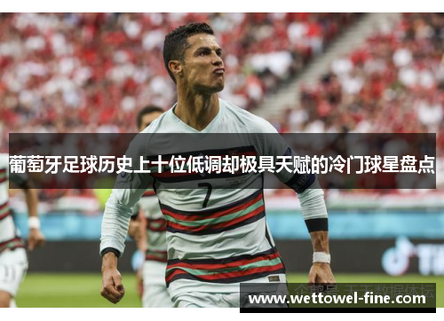 葡萄牙足球历史上十位低调却极具天赋的冷门球星盘点