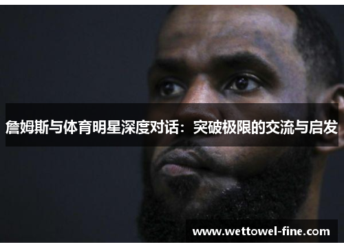詹姆斯与体育明星深度对话：突破极限的交流与启发