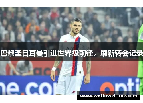 巴黎圣日耳曼引进世界级前锋，刷新转会记录